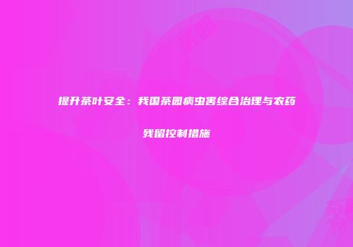 提升茶叶安全：我国茶园病虫害综合治理与农药残留控制措施