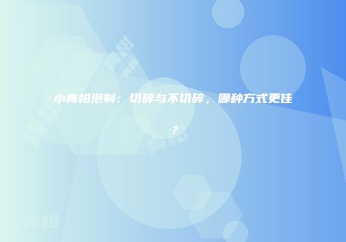 小青柑泡制：切碎与不切碎，哪种方式更佳？
