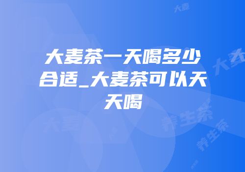 大麦茶一天喝多少合适_大麦茶可以天天喝
