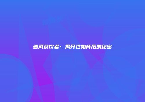 普洱茶饮者：揭开性格背后的秘密