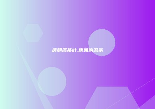 唐朝名茶叶,唐朝的名茶