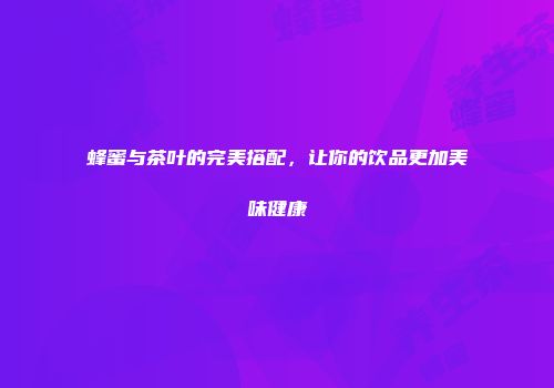 蜂蜜与茶叶的完美搭配，让你的饮品更加美味健康