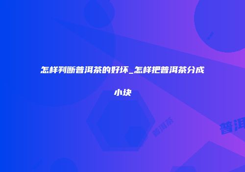 怎样判断普洱茶的好坏_怎样把普洱茶分成小块
