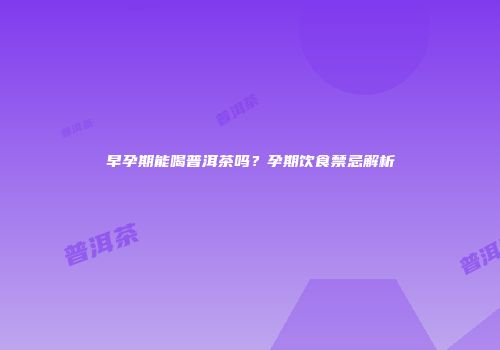 早孕期能喝普洱茶吗？孕期饮食禁忌解析