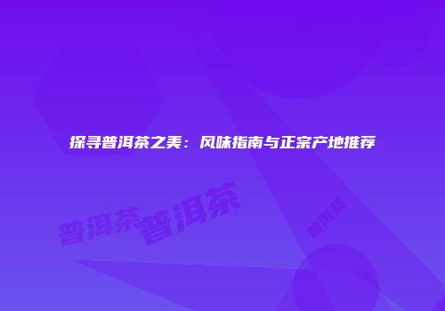 探寻普洱茶之美：风味指南与正宗产地推荐