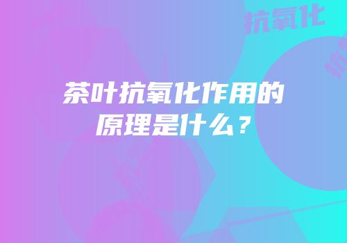 茶叶抗氧化作用的原理是什么？