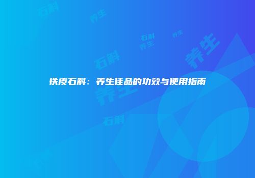 铁皮石斛：养生佳品的功效与使用指南