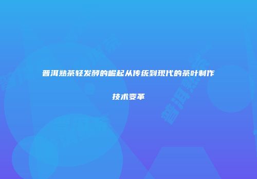 普洱熟茶轻发酵的崛起从传统到现代的茶叶制作技术变革