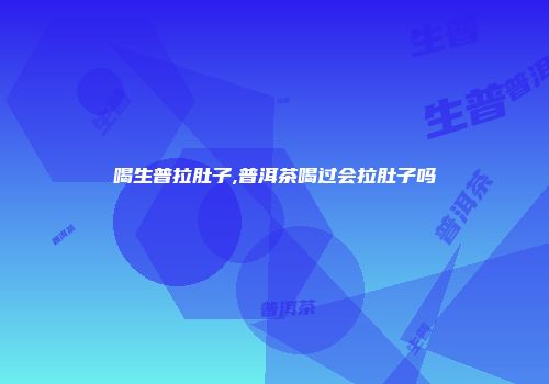 喝生普拉肚子,普洱茶喝过会拉肚子吗