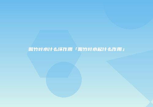 喝竹叶水什么坏作用「喝竹叶水起什么作用」