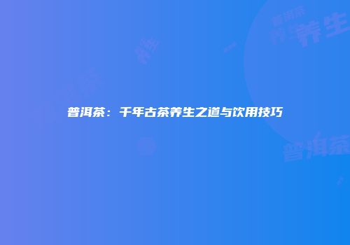 普洱茶：千年古茶养生之道与饮用技巧