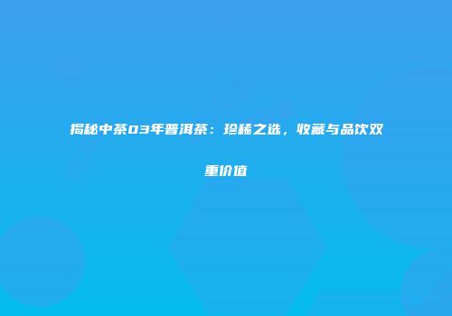 揭秘中茶03年普洱茶：珍稀之选，收藏与品饮双重价值