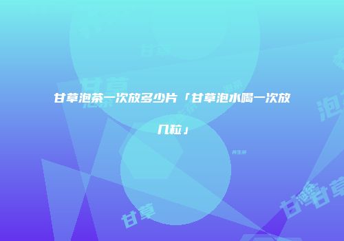 甘草泡茶一次放多少片「甘草泡水喝一次放几粒」