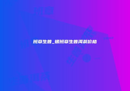班章生普_银班章生普洱茶价格