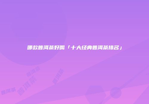 哪款普洱茶好喝「十大经典普洱茶排名」