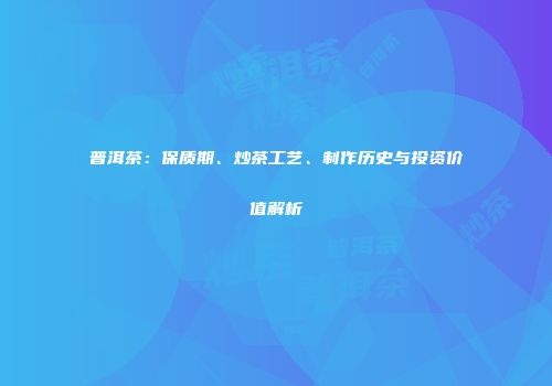 普洱茶：保质期、炒茶工艺、制作历史与投资价值解析
