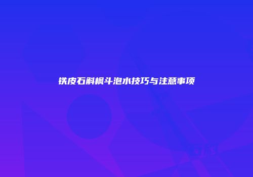 铁皮石斛枫斗泡水技巧与注意事项