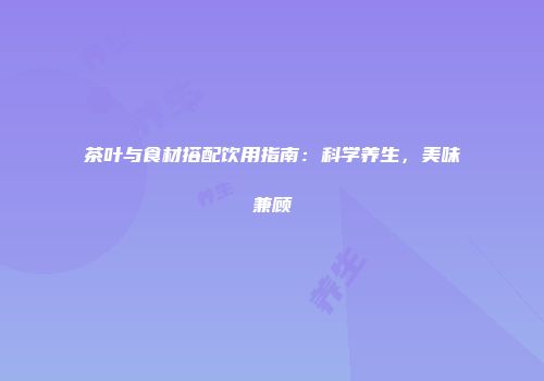 茶叶与食材搭配饮用指南：科学养生，美味兼顾