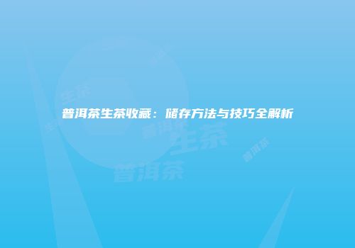 普洱茶生茶收藏：储存方法与技巧全解析
