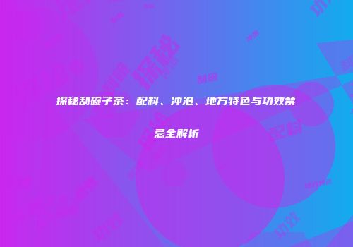 探秘刮碗子茶：配料、冲泡、地方特色与功效禁忌全解析