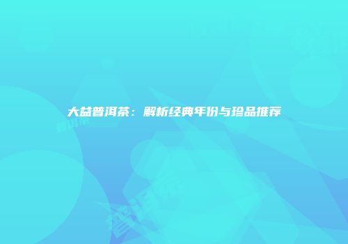 大益普洱茶：解析经典年份与珍品推荐