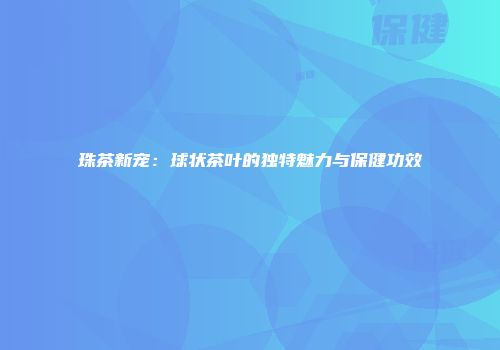 珠茶新宠：球状茶叶的独特魅力与保健功效