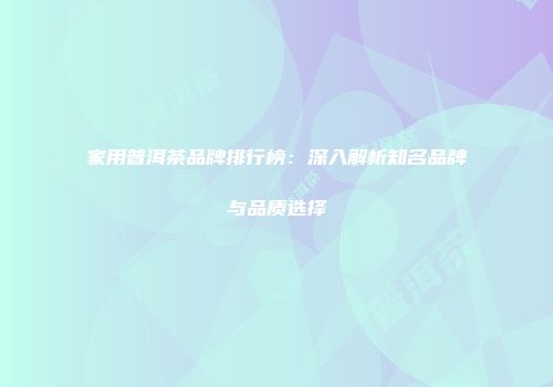 家用普洱茶品牌排行榜：深入解析知名品牌与品质选择