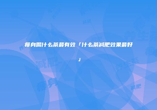 瘦身喝什么茶最有效「什么茶减肥效果最好」