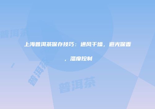 上海普洱茶保存技巧：通风干燥，避光保香，湿度控制