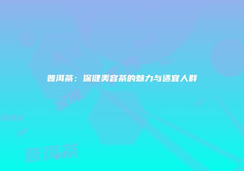 普洱茶：保健美容茶的魅力与适宜人群