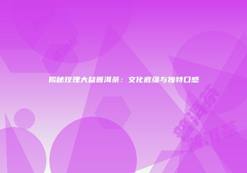 揭秘玫瑰大益普洱茶：文化底蕴与独特口感