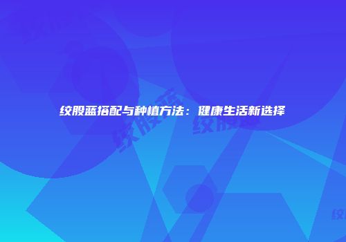 绞股蓝搭配与种植方法：健康生活新选择