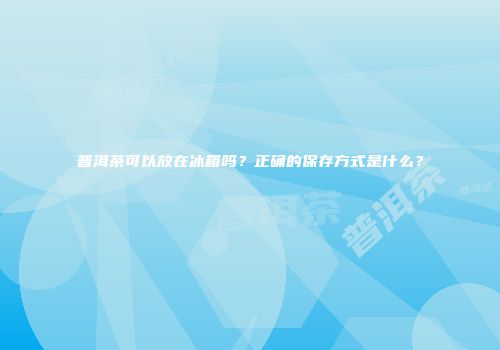 普洱茶可以放在冰箱吗？正确的保存方式是什么？