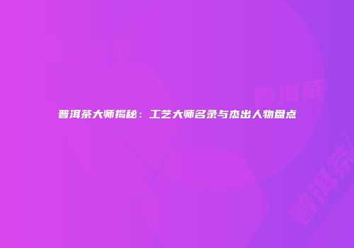 普洱茶大师揭秘：工艺大师名录与杰出人物盘点