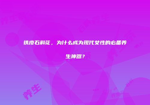 铁皮石斛花，为什么成为现代女性的必备养生神器？