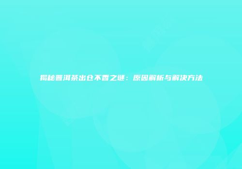 揭秘普洱茶出仓不香之谜：原因解析与解决方法