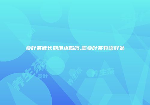 桑叶茶能长期泡水喝吗,喝桑叶茶有啥好处