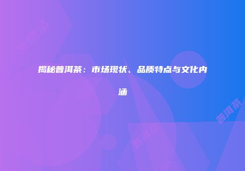 揭秘普洱茶：市场现状、品质特点与文化内涵