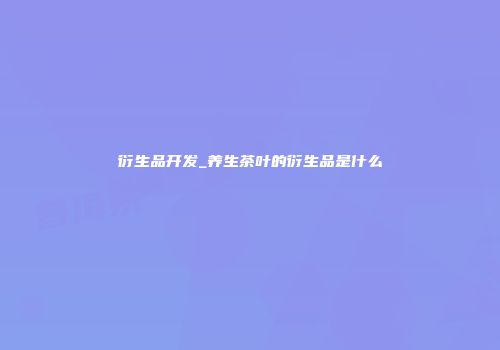 衍生品开发_养生茶叶的衍生品是什么
