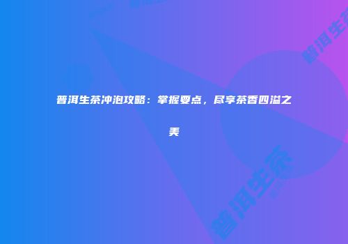 普洱生茶冲泡攻略：掌握要点，尽享茶香四溢之美