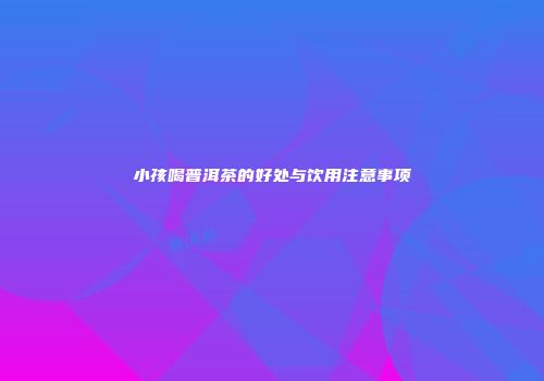 小孩喝普洱茶的好处与饮用注意事项