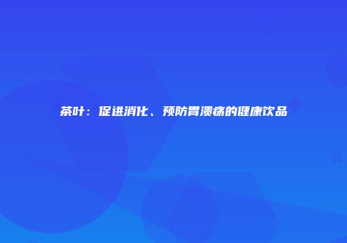 茶叶：促进消化、预防胃溃疡的健康饮品