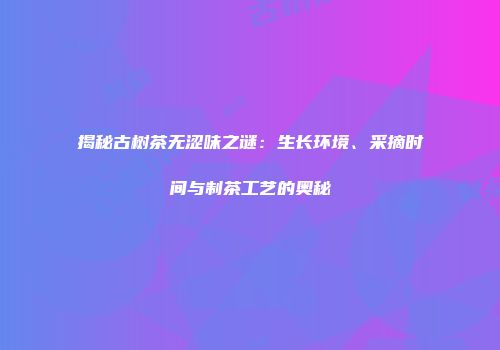 揭秘古树茶无涩味之谜：生长环境、采摘时间与制茶工艺的奥秘