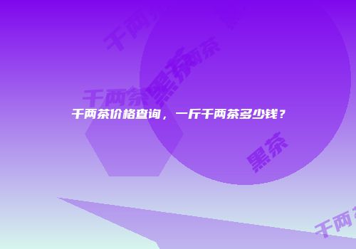 千两茶价格查询，一斤千两茶多少钱？