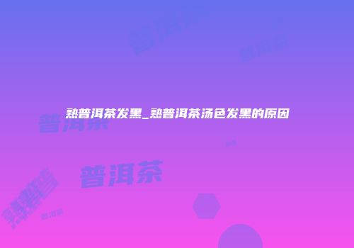 熟普洱茶发黑_熟普洱茶汤色发黑的原因