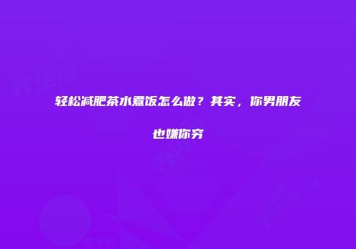 轻松减肥茶水煮饭怎么做？其实，你男朋友也嫌你穷