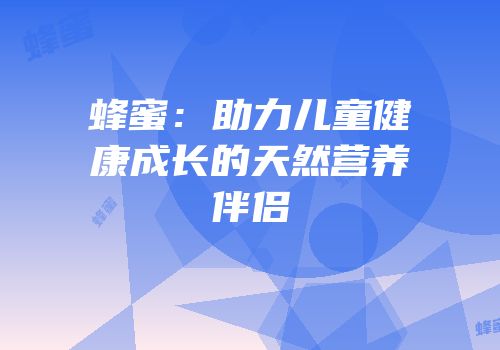 蜂蜜：助力儿童健康成长的天然营养伴侣