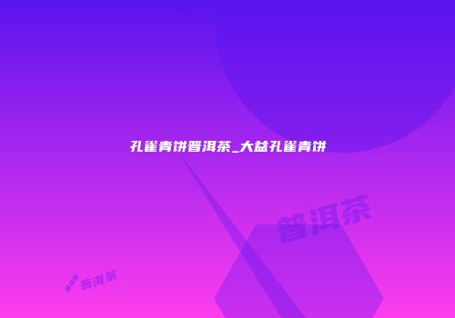 孔雀青饼普洱茶_大益孔雀青饼