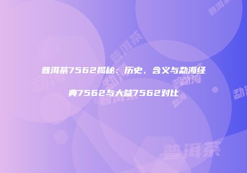 普洱茶7562揭秘：历史、含义与勐海经典7562与大益7562对比