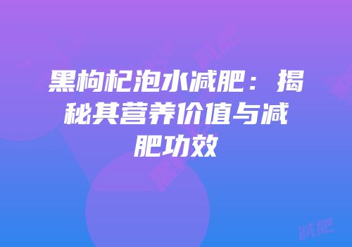 黑枸杞泡水减肥：揭秘其营养价值与减肥功效